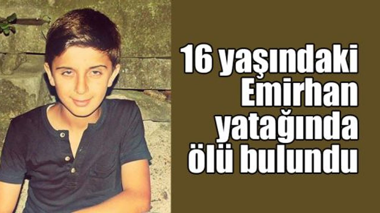  16 yaşındaki Emirhan yatağında ölü bulundu