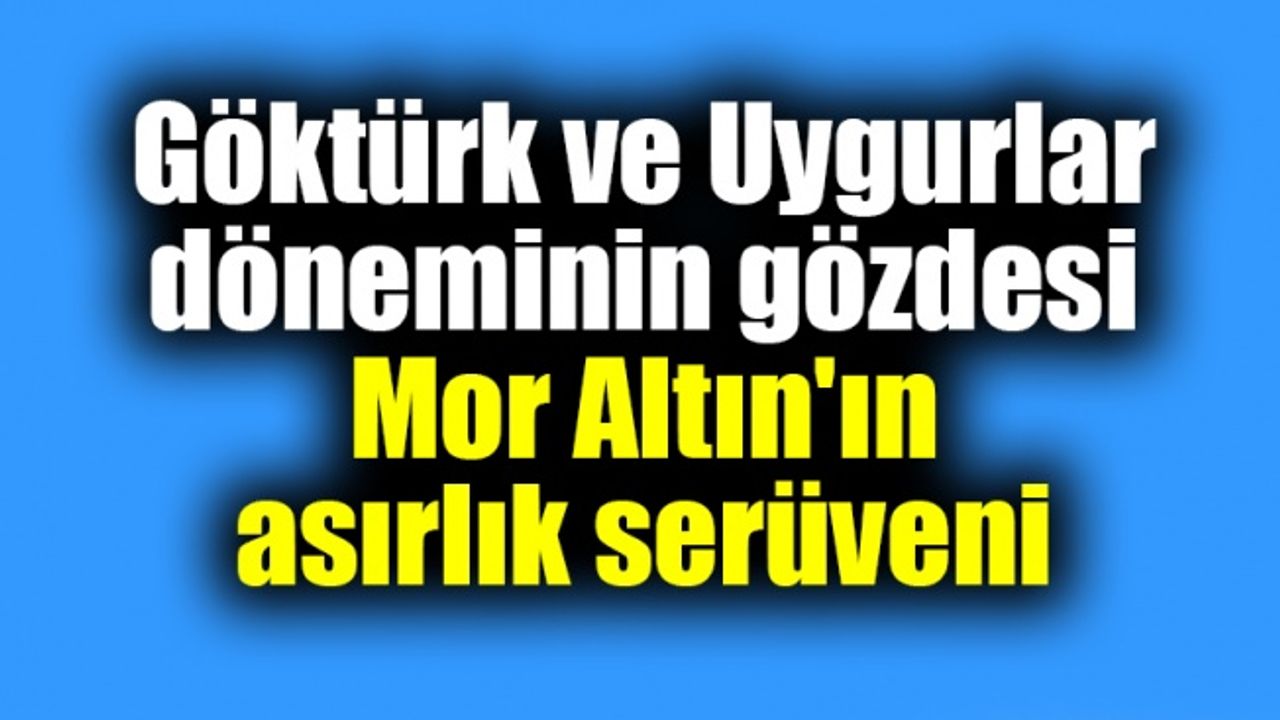 Göktürk ve Uygurlar döneminin gözdesi Mor Altın'ın asırlık serüveni