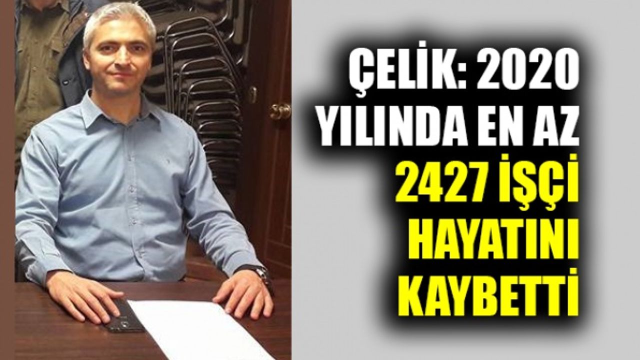 Çelik: 2020 yılında en az 2427 işçi hayatını kaybetti