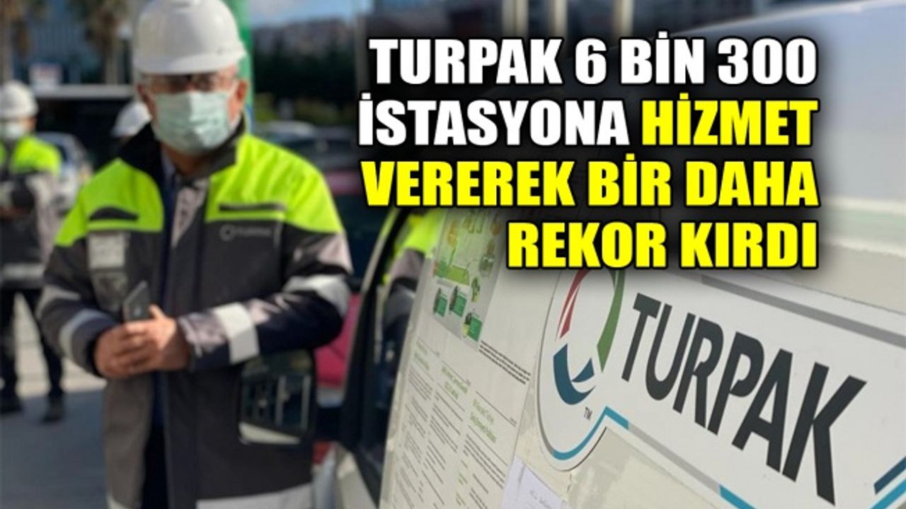 Turpak 6 bin 300 istasyona hizmet vererek bir daha rekor kırdı
