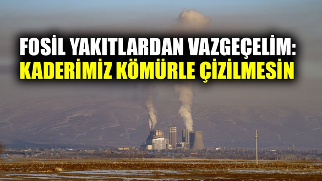 Fosil yakıtlardan vazgeçelim: Kaderimiz kömürle çizilmesin