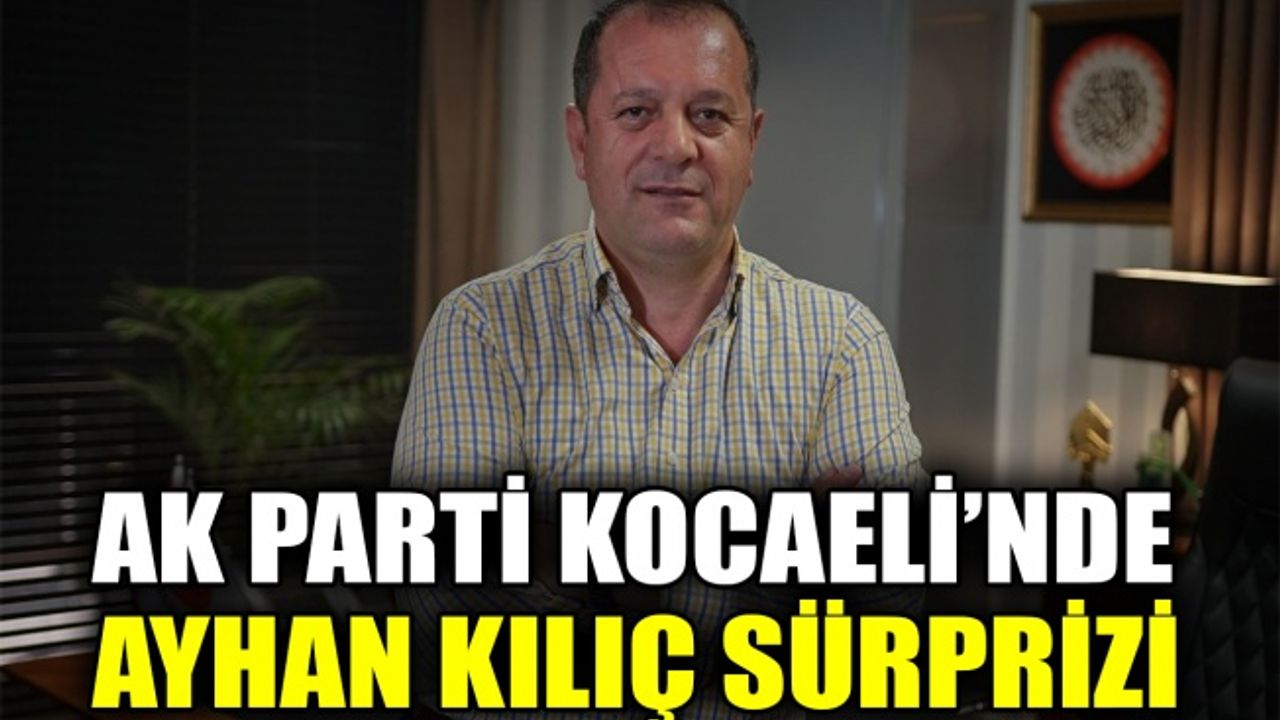 AK Parti Kocaeli’nde Ayhan Kılıç sürprizi