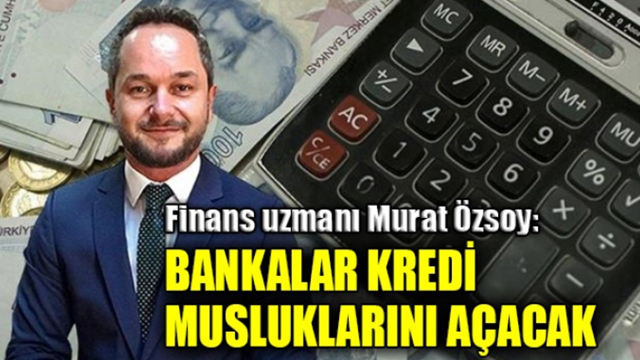 Finans uzmanı Murat Özsoy: Bankalar kredi musluklarını açacak