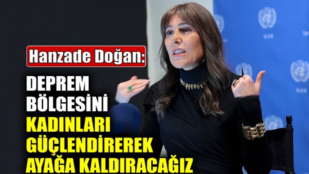 Hanzade Doğan: Deprem bölgesini kadınları güçlendirerek ayağa kaldıracağız