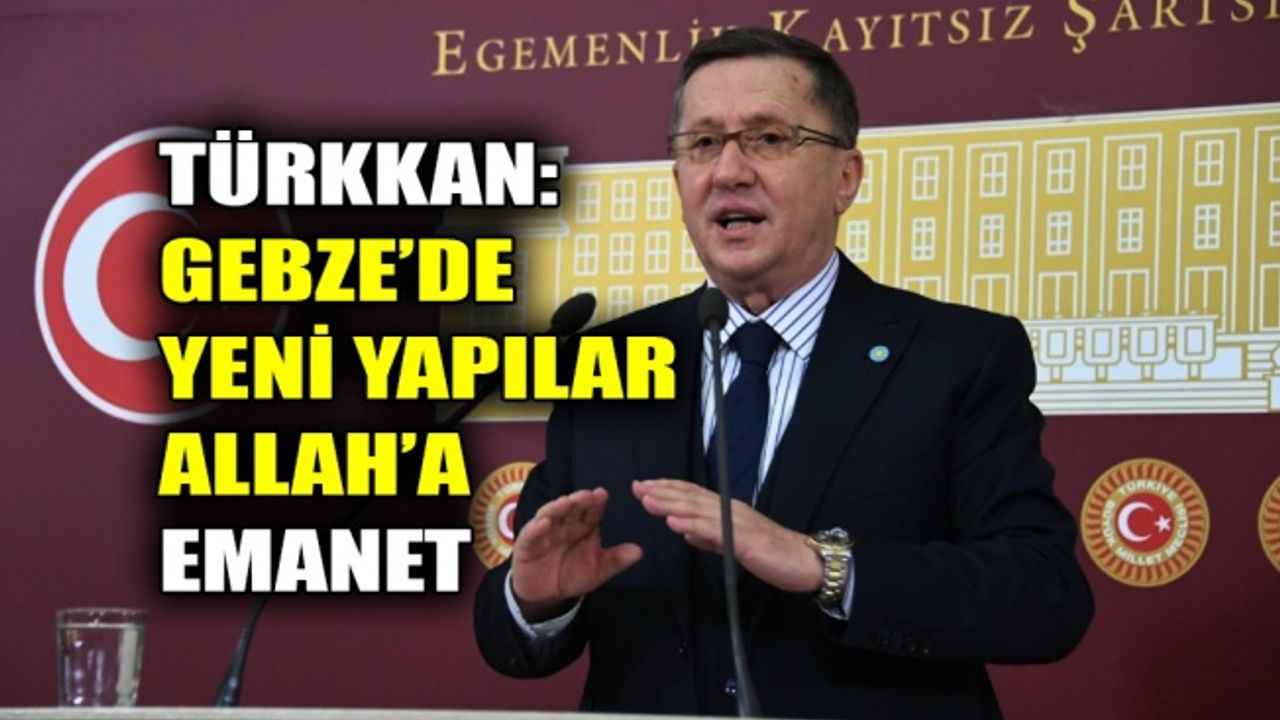 Türkkan: Gebze’de yeni yapılar Allah’a emanet