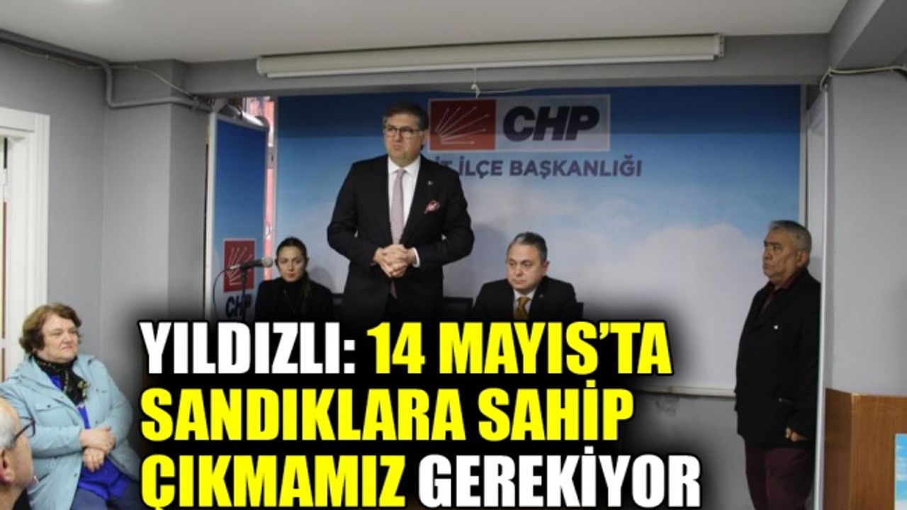 Yıldızlı: 14 Mayıs’ta sandıklara sahip çıkmamız gerekiyor