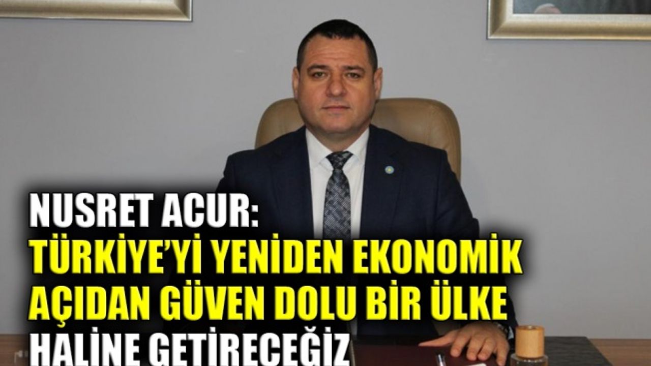 Nusret Acur: Türkiye’yi yeniden ekonomik açıdan güven dolu bir ülke haline getireceğiz