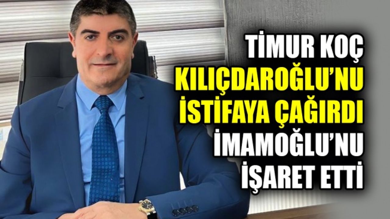 Timur Koç, Kılıçdaroğlu’nu istifaya çağırdı, İmamoğlu’nu işaret etti