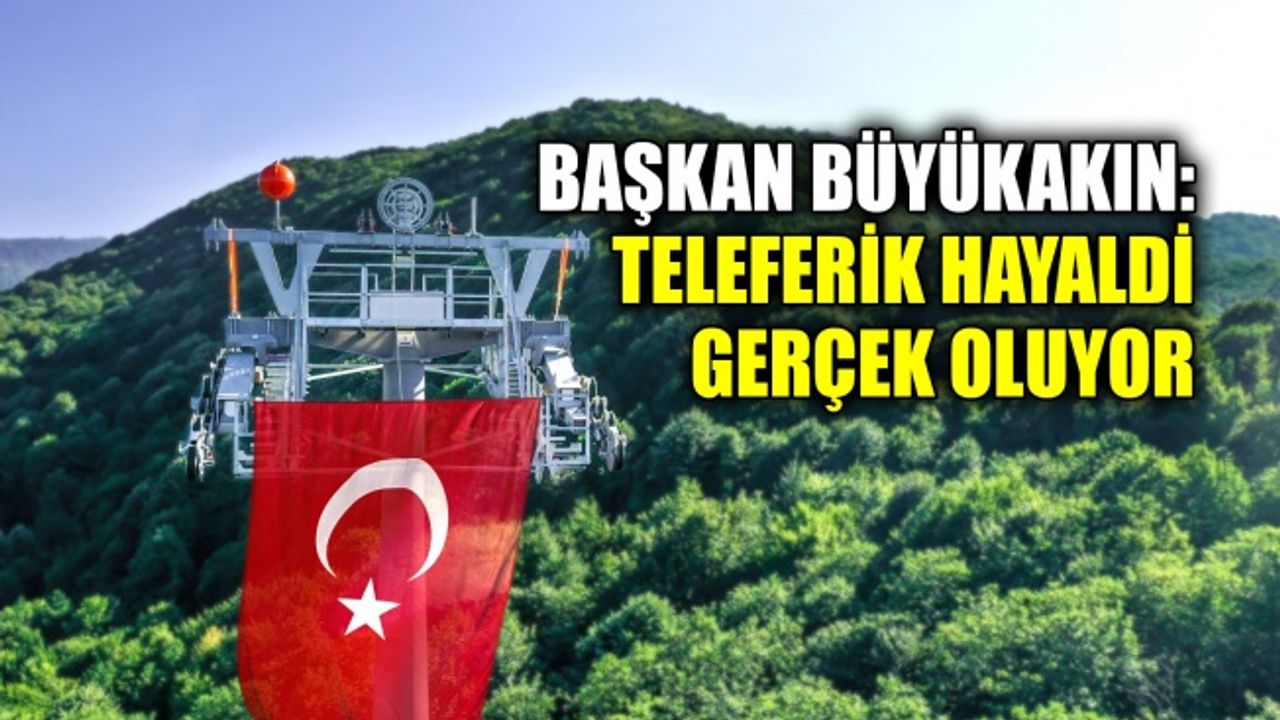 Başkan Büyükakın: Teleferik hayaldi gerçek oluyor