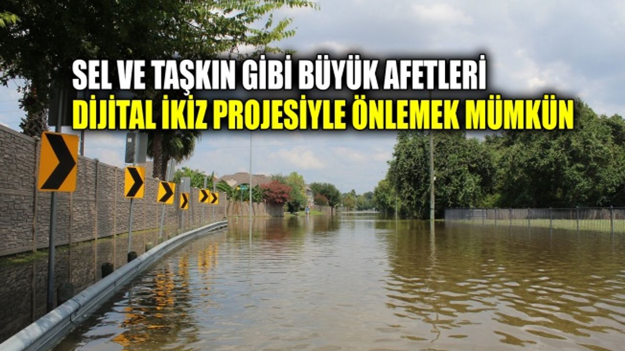 Sel ve taşkın gibi büyük afetleri dijital ikiz projesiyle önlemek mümkün