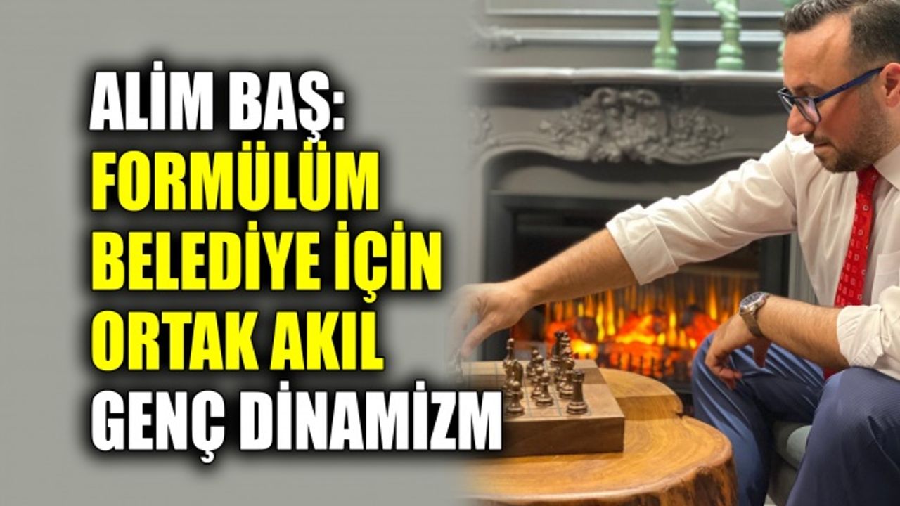 Alim Baş: Formülüm belediye için ortak akıl, genç dinamizm
