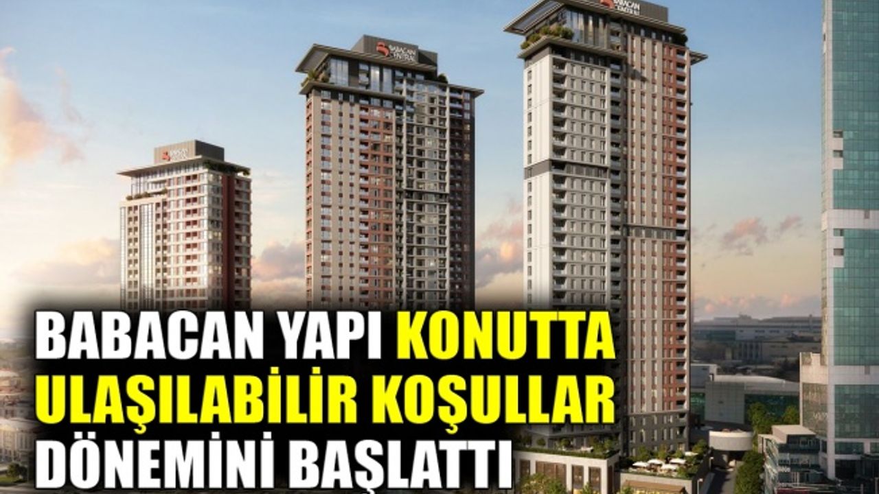 Babacan Yapı konutta ulaşılabilir koşullar dönemini başlattı