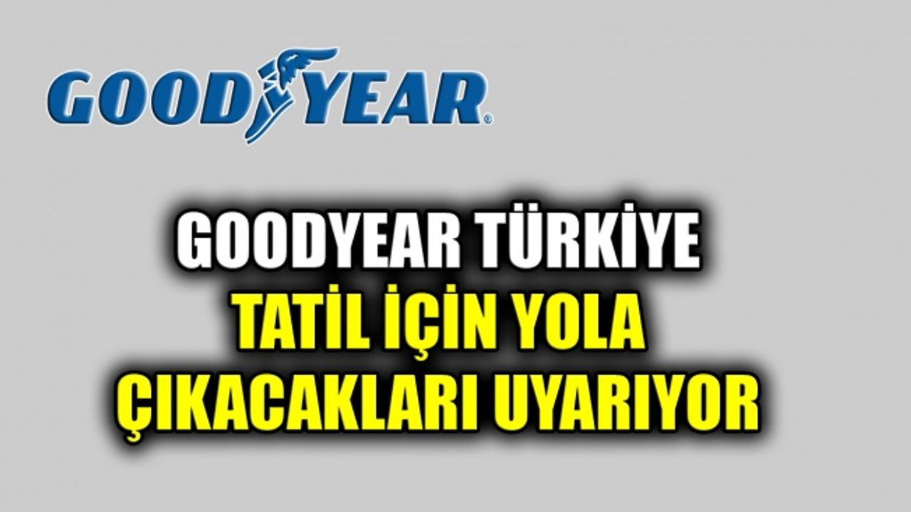 Goodyear Türkiye tatil için yola çıkacakları uyarıyor