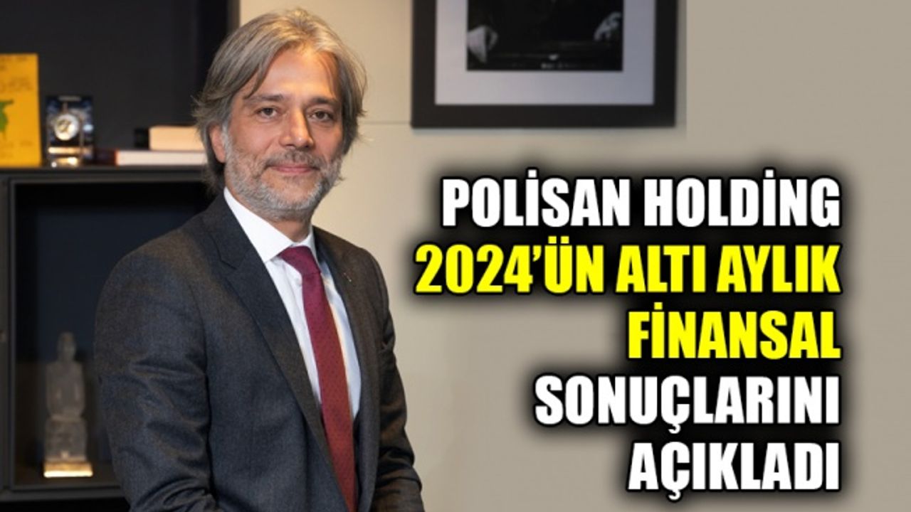 Polisan Holding 2024’ün altı aylık finansal sonuçlarını açıkladı