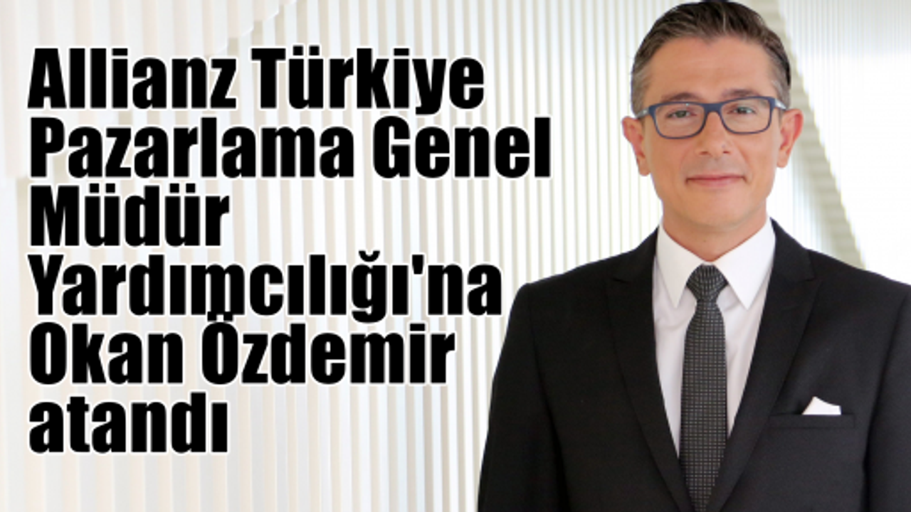 Allianz Türkiye Pazarlama Genel Müdür Yardımcılığı'na Okan Özdemir atandı