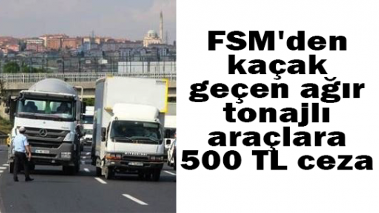 FSM'den kaçak geçen ağır tonajlı araçlara 500 TL ceza