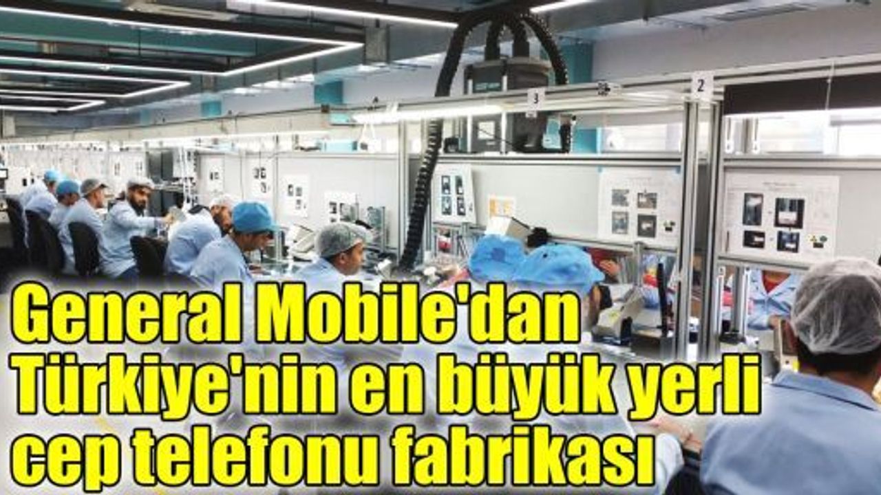 General Mobile'dan Türkiye'nin en büyük yerli cep telefonu fabrikası
