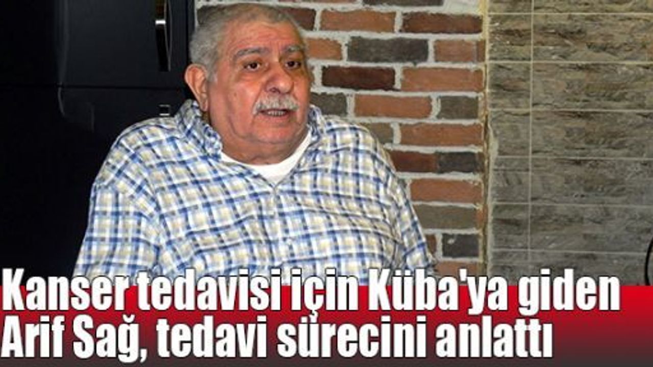   Kanser tedavisi için Küba'ya giden Arif Sağ, tedavi sürecini anlattı