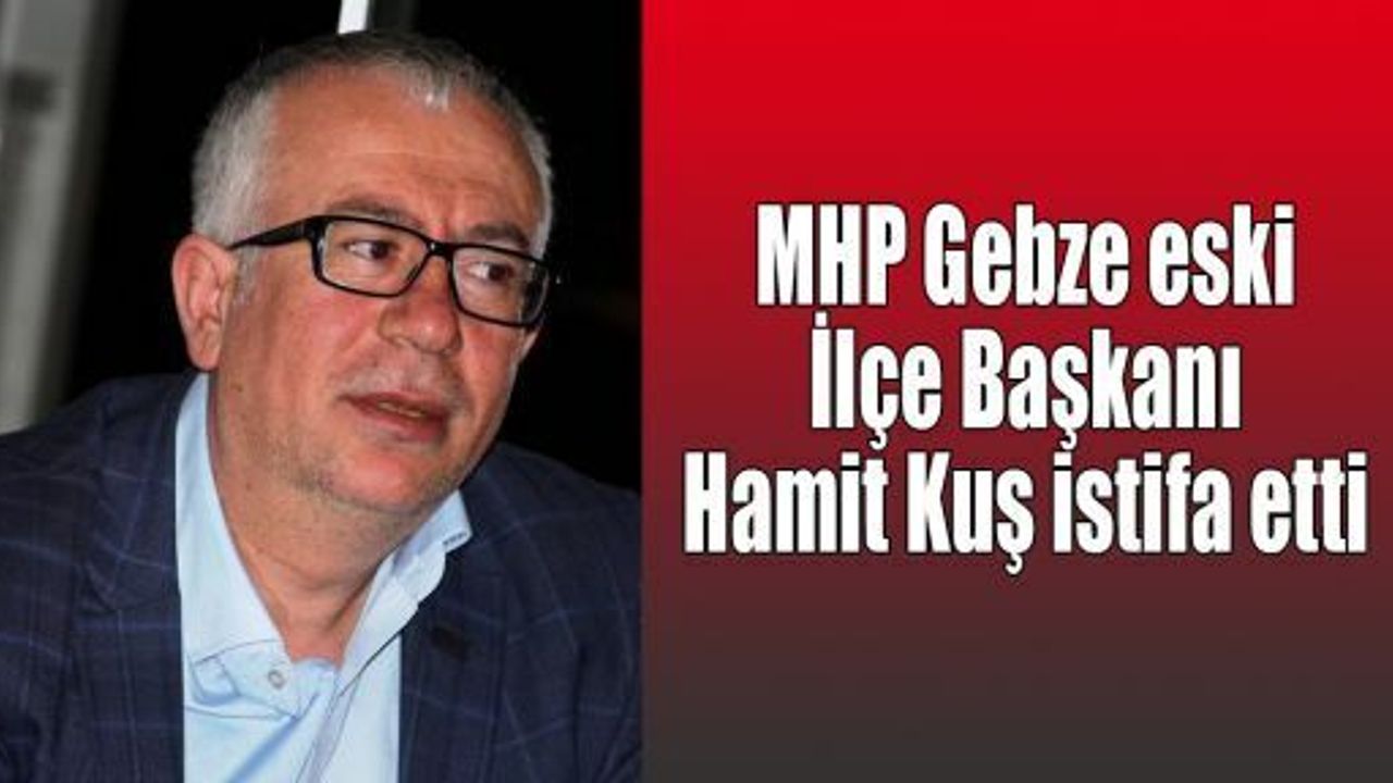   MHP Gebze eski İlçe Başkanı Hamit Kuş istifa etti