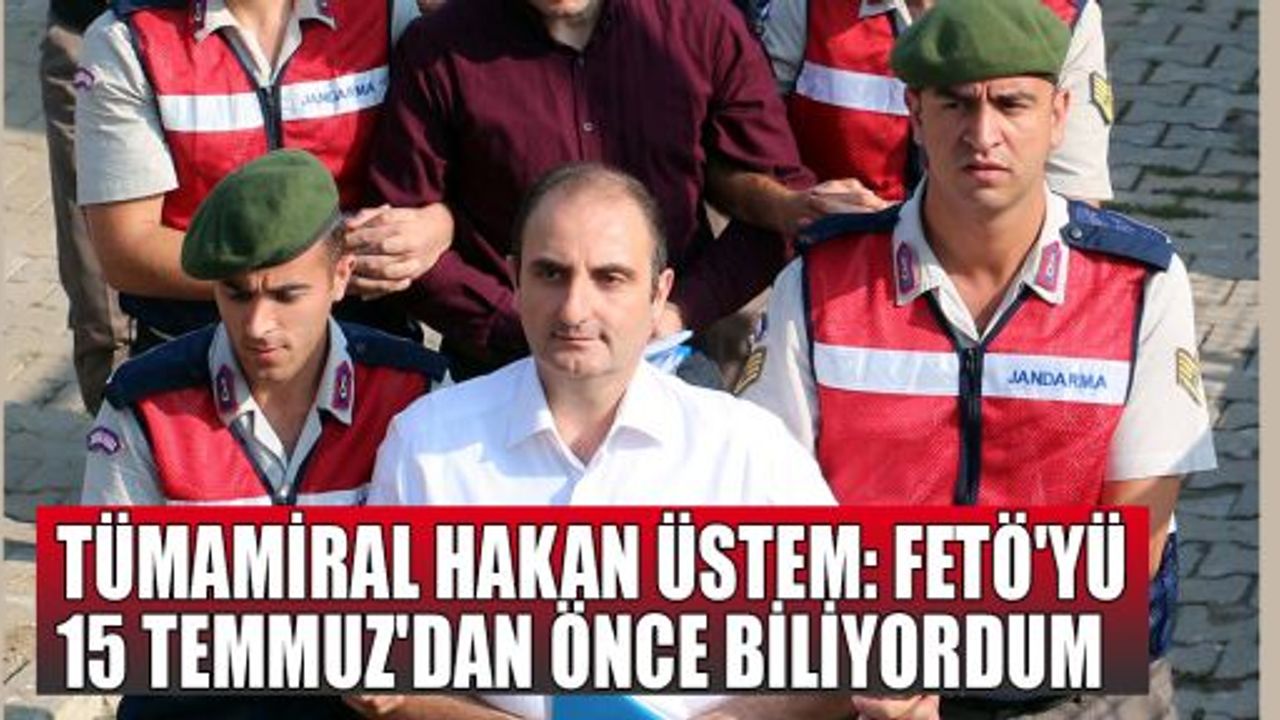  Tümamiral Hakan Üstem: FETÖ'yü 15 Temmuz'dan önce biliyordum