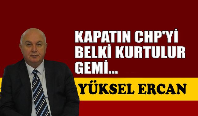 Kapatın CHP’yi belki kurtulur gemi