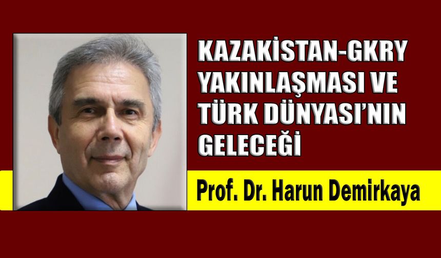 Kazakistan-GKRY yakınlaşması ve Türk Dünyası’nın geleceği