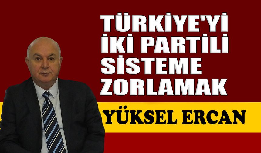 Türkiye’yi iki partili sisteme zorlamak